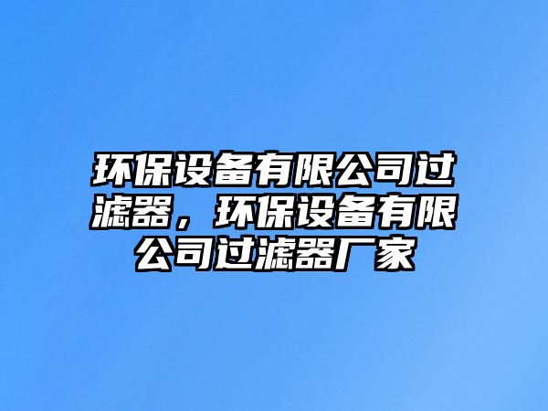 環(huán)保設(shè)備有限公司過濾器，環(huán)保設(shè)備有限公司過濾器廠家