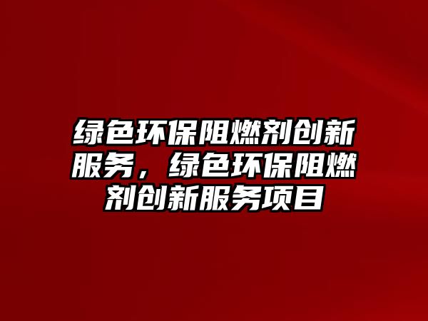 綠色環(huán)保阻燃劑創(chuàng)新服務(wù)，綠色環(huán)保阻燃劑創(chuàng)新服務(wù)項目