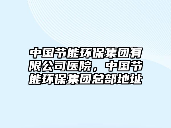中國節(jié)能環(huán)保集團(tuán)有限公司醫(yī)院，中國節(jié)能環(huán)保集團(tuán)總部地址