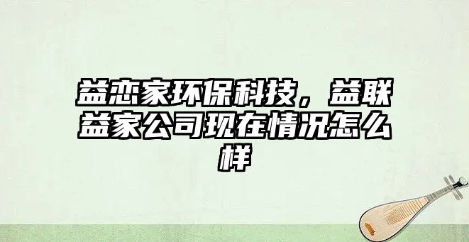 益戀家環(huán)?？萍?，益聯(lián)益家公司現(xiàn)在情況怎么樣