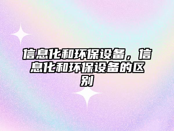 信息化和環(huán)保設(shè)備，信息化和環(huán)保設(shè)備的區(qū)別