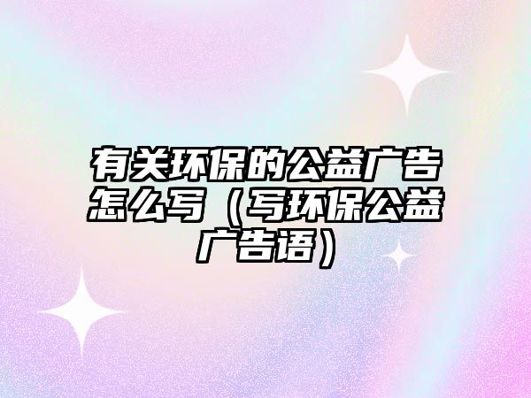 有關(guān)環(huán)保的公益廣告怎么寫（寫環(huán)保公益廣告語）