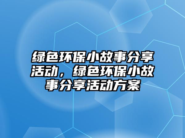 綠色環(huán)保小故事分享活動，綠色環(huán)保小故事分享活動方案