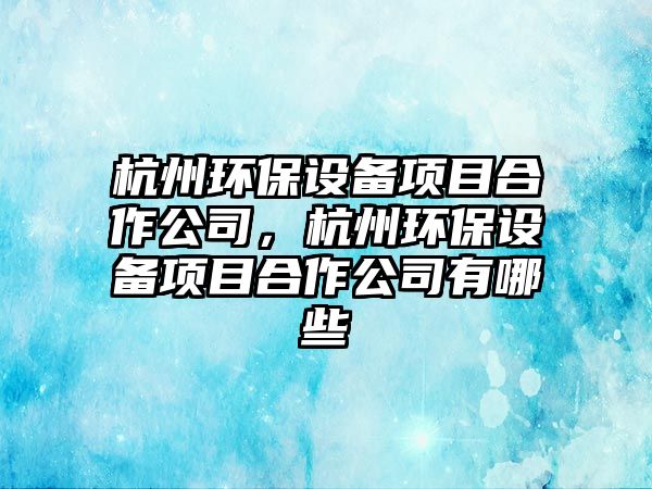 杭州環(huán)保設(shè)備項(xiàng)目合作公司，杭州環(huán)保設(shè)備項(xiàng)目合作公司有哪些