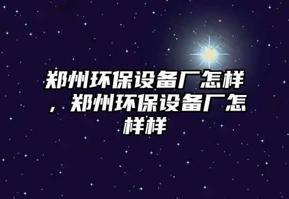 鄭州環(huán)保設備廠怎樣，鄭州環(huán)保設備廠怎樣樣