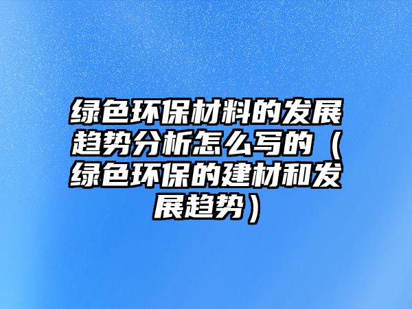 綠色環(huán)保材料的發(fā)展趨勢分析怎么寫的（綠色環(huán)保的建材和發(fā)展趨勢）