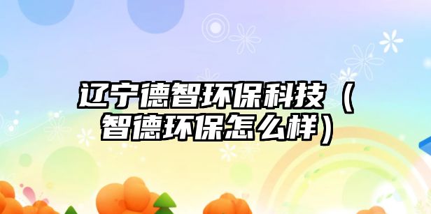 遼寧德智環(huán)?？萍迹ㄖ堑颅h(huán)保怎么樣）