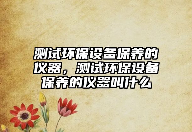 測(cè)試環(huán)保設(shè)備保養(yǎng)的儀器，測(cè)試環(huán)保設(shè)備保養(yǎng)的儀器叫什么