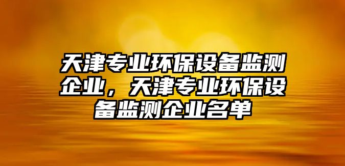 天津?qū)I(yè)環(huán)保設(shè)備監(jiān)測(cè)企業(yè)，天津?qū)I(yè)環(huán)保設(shè)備監(jiān)測(cè)企業(yè)名單