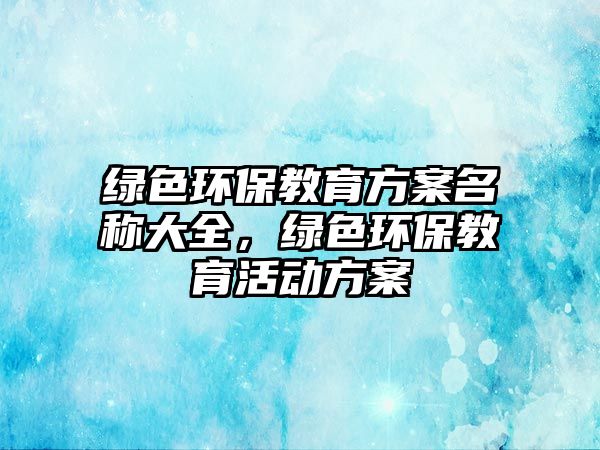 綠色環(huán)保教育方案名稱(chēng)大全，綠色環(huán)保教育活動(dòng)方案