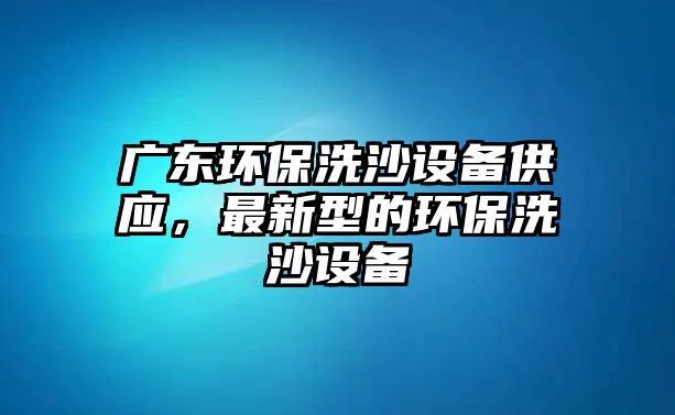 廣東環(huán)保洗沙設(shè)備供應(yīng)，最新型的環(huán)保洗沙設(shè)備