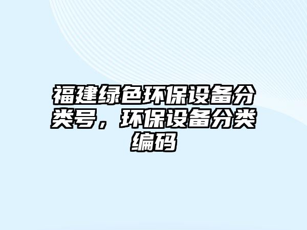 福建綠色環(huán)保設(shè)備分類號，環(huán)保設(shè)備分類編碼