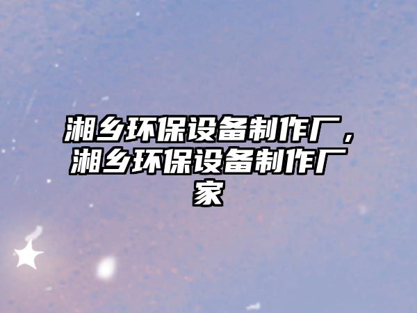 湘鄉(xiāng)環(huán)保設備制作廠，湘鄉(xiāng)環(huán)保設備制作廠家