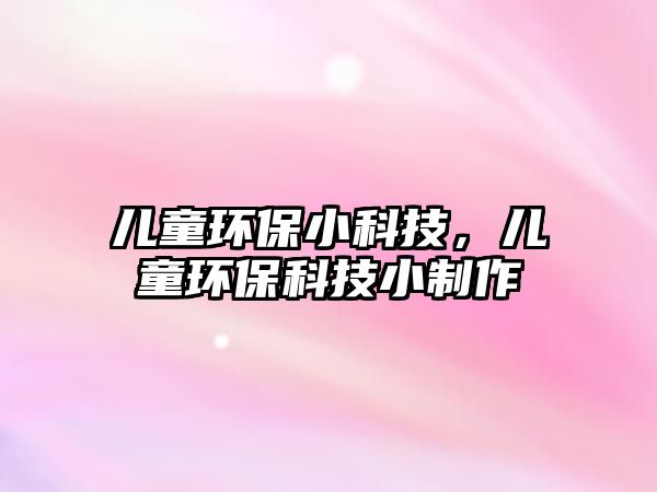 兒童環(huán)保小科技，兒童環(huán)?？萍夹≈谱? class=