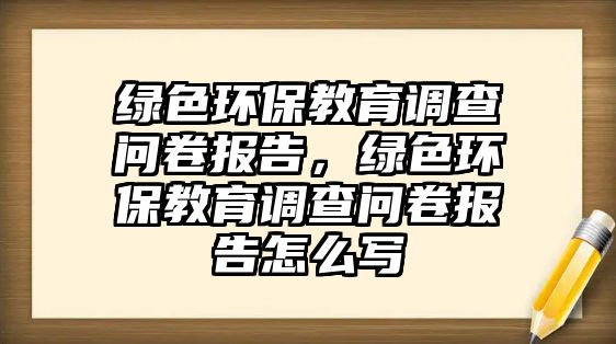 綠色環(huán)保教育調(diào)查問卷報告，綠色環(huán)保教育調(diào)查問卷報告怎么寫