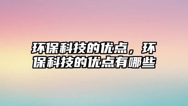 環(huán)?？萍嫉膬?yōu)點(diǎn)，環(huán)保科技的優(yōu)點(diǎn)有哪些