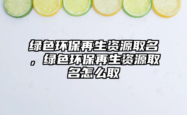 綠色環(huán)保再生資源取名，綠色環(huán)保再生資源取名怎么取