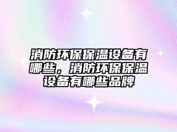 消防環(huán)保保溫設(shè)備有哪些，消防環(huán)保保溫設(shè)備有哪些品牌