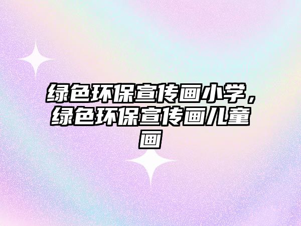 綠色環(huán)保宣傳畫小學(xué)，綠色環(huán)保宣傳畫兒童畫