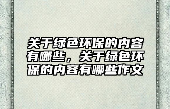 關于綠色環(huán)保的內容有哪些，關于綠色環(huán)保的內容有哪些作文