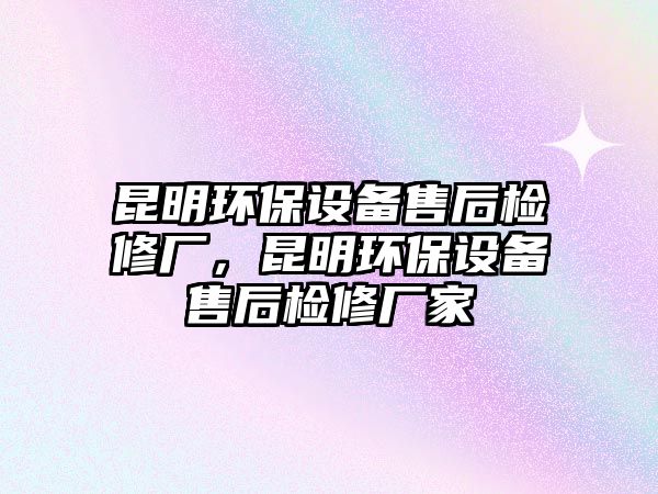 昆明環(huán)保設(shè)備售后檢修廠，昆明環(huán)保設(shè)備售后檢修廠家
