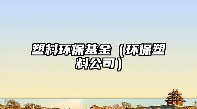 塑料環(huán)保基金（環(huán)保塑料公司）