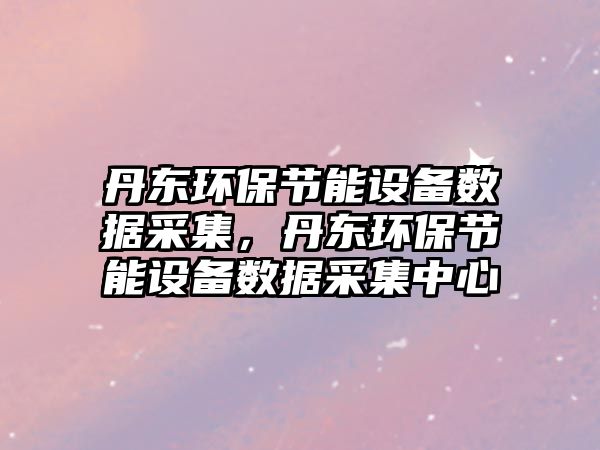 丹東環(huán)保節(jié)能設(shè)備數(shù)據(jù)采集，丹東環(huán)保節(jié)能設(shè)備數(shù)據(jù)采集中心