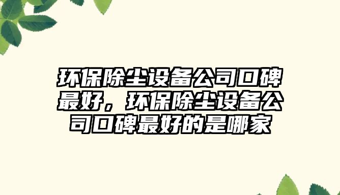 環(huán)保除塵設(shè)備公司口碑最好，環(huán)保除塵設(shè)備公司口碑最好的是哪家