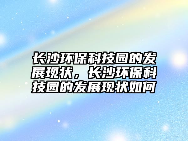 長沙環(huán)?？萍紙@的發(fā)展現(xiàn)狀，長沙環(huán)?？萍紙@的發(fā)展現(xiàn)狀如何