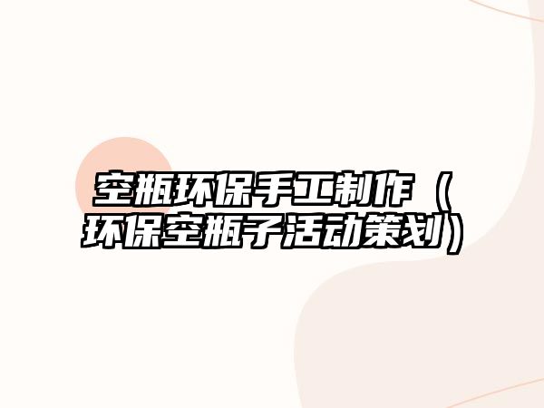 空瓶環(huán)保手工制作（環(huán)?？掌孔踊顒?dòng)策劃）