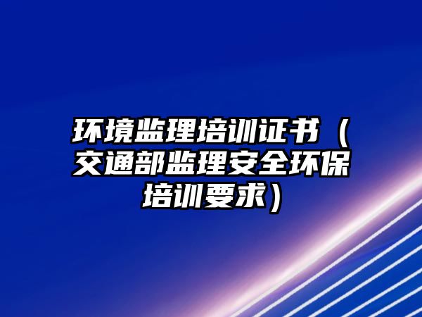 環(huán)境監(jiān)理培訓(xùn)證書（交通部監(jiān)理安全環(huán)保培訓(xùn)要求）