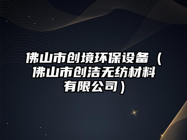 佛山市創(chuàng)境環(huán)保設(shè)備（佛山市創(chuàng)潔無(wú)紡材料有限公司）