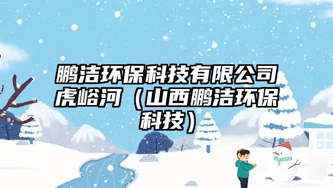 鵬潔環(huán)保科技有限公司虎峪河（山西鵬潔環(huán)?？萍迹? class=