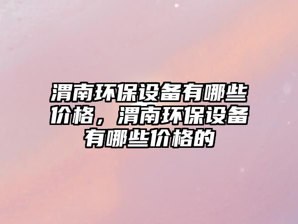 渭南環(huán)保設(shè)備有哪些價(jià)格，渭南環(huán)保設(shè)備有哪些價(jià)格的