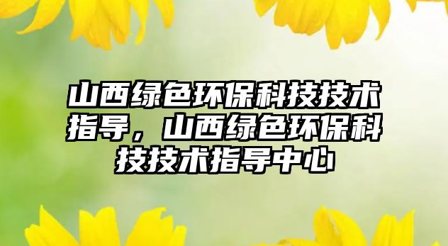 山西綠色環(huán)?？萍技夹g(shù)指導(dǎo)，山西綠色環(huán)?？萍技夹g(shù)指導(dǎo)中心