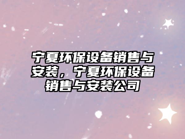 寧夏環(huán)保設(shè)備銷(xiāo)售與安裝，寧夏環(huán)保設(shè)備銷(xiāo)售與安裝公司