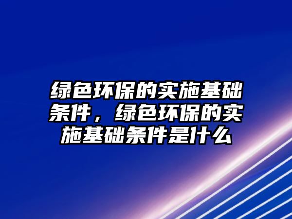 綠色環(huán)保的實(shí)施基礎(chǔ)條件，綠色環(huán)保的實(shí)施基礎(chǔ)條件是什么