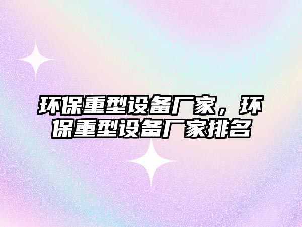 環(huán)保重型設(shè)備廠家，環(huán)保重型設(shè)備廠家排名