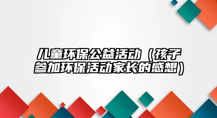 兒童環(huán)保公益活動(dòng)（孩子參加環(huán)?；顒?dòng)家長(zhǎng)的感想）