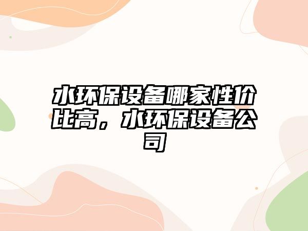 水環(huán)保設備哪家性價比高，水環(huán)保設備公司