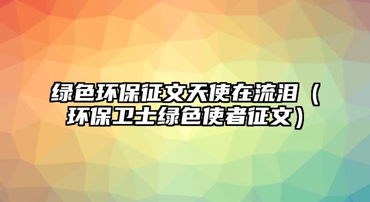 綠色環(huán)保征文天使在流淚（環(huán)保衛(wèi)士綠色使者征文）