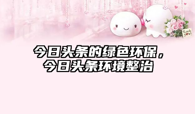 今日頭條的綠色環(huán)保，今日頭條環(huán)境整治