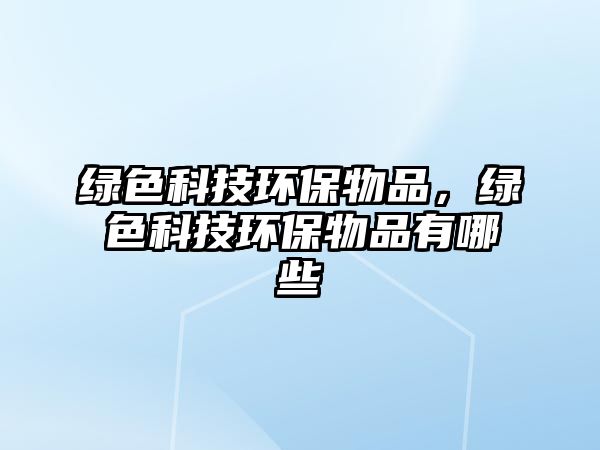 綠色科技環(huán)保物品，綠色科技環(huán)保物品有哪些
