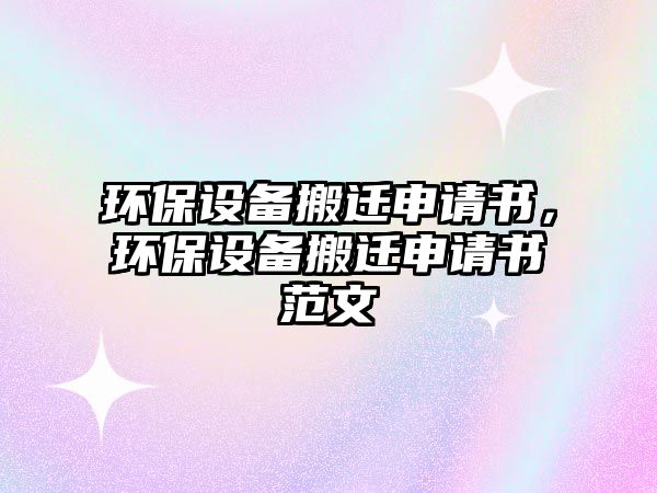 環(huán)保設(shè)備搬遷申請書，環(huán)保設(shè)備搬遷申請書范文