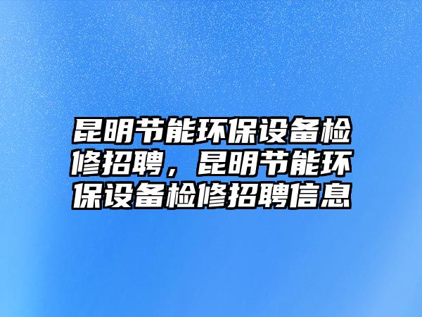 昆明節(jié)能環(huán)保設(shè)備檢修招聘，昆明節(jié)能環(huán)保設(shè)備檢修招聘信息