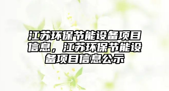 江蘇環(huán)保節(jié)能設(shè)備項(xiàng)目信息，江蘇環(huán)保節(jié)能設(shè)備項(xiàng)目信息公示