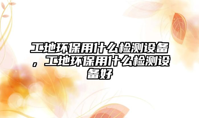 工地環(huán)保用什么檢測設備，工地環(huán)保用什么檢測設備好