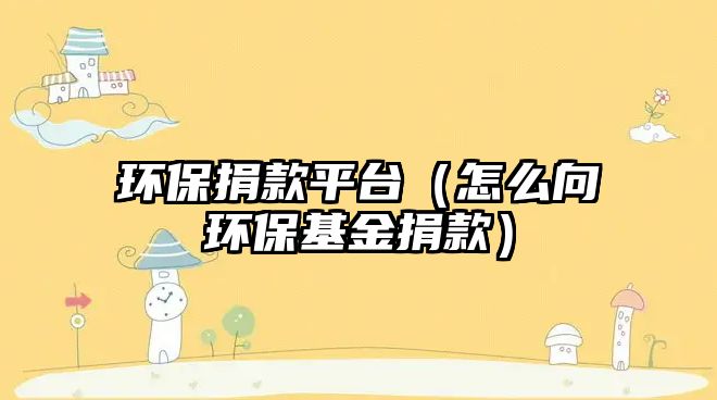 環(huán)保捐款平臺（怎么向環(huán)?；鹁杩睿? class=