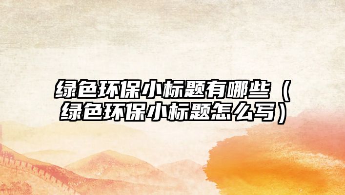 綠色環(huán)保小標(biāo)題有哪些（綠色環(huán)保小標(biāo)題怎么寫(xiě)）