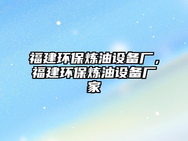 福建環(huán)保煉油設(shè)備廠，福建環(huán)保煉油設(shè)備廠家